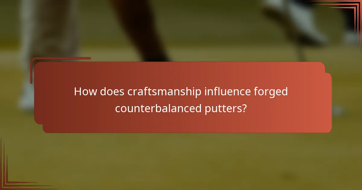 How does craftsmanship influence forged counterbalanced putters?