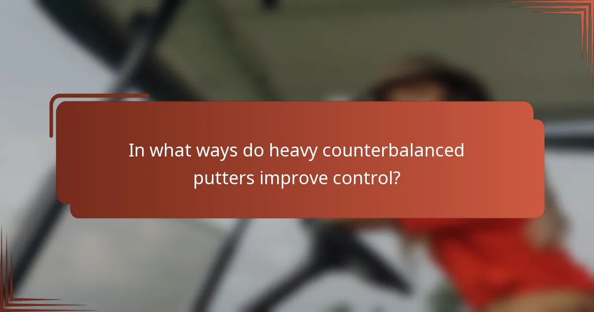 In what ways do heavy counterbalanced putters improve control?