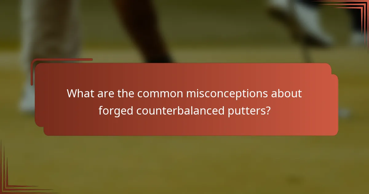 What are the common misconceptions about forged counterbalanced putters?