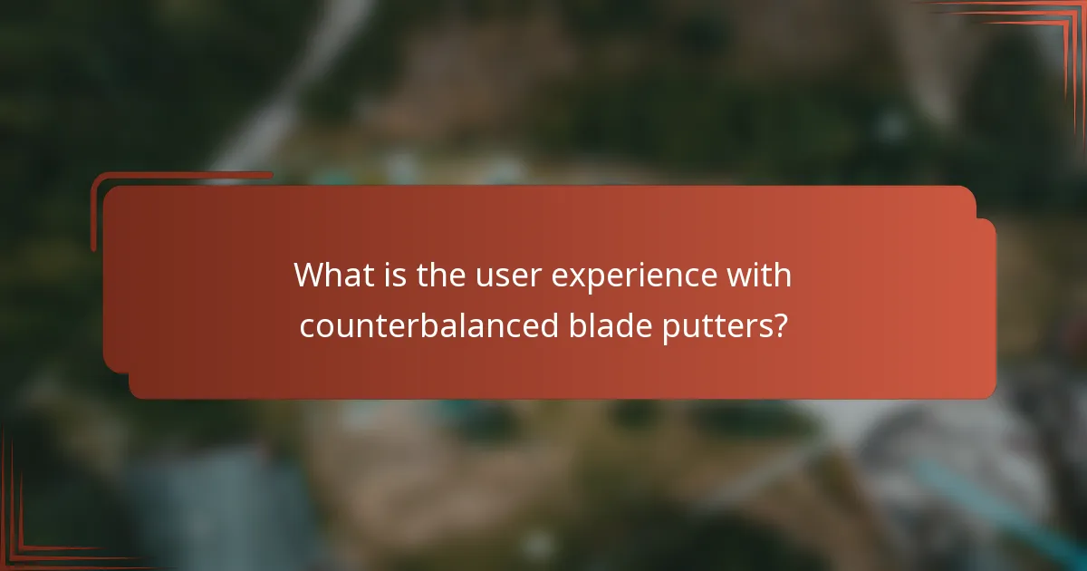 What is the user experience with counterbalanced blade putters?